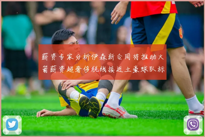 薪资专家分析伊森新合同将推动火箭薪资超奢侈税线接近土豪球队标准