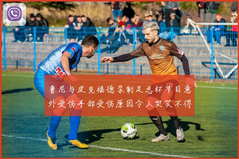 鲁尼与皮克福德录制足总杯节目意外受伤手部受伤原因令人哭笑不得