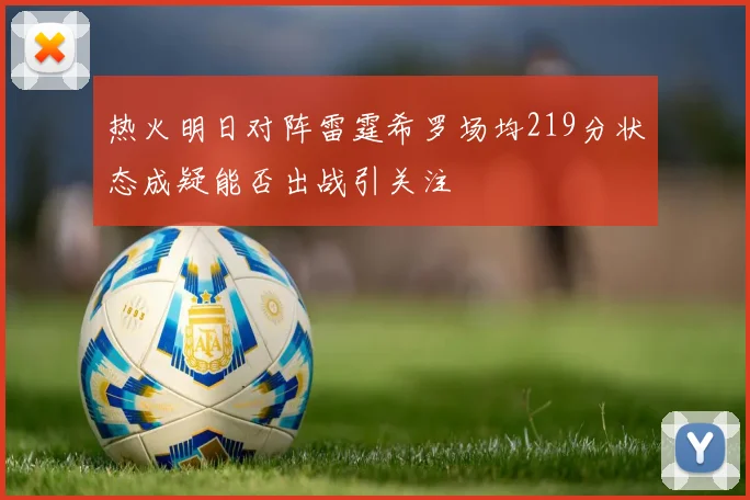 热火明日对阵雷霆希罗场均219分状态成疑能否出战引关注
