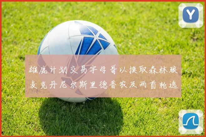 雄鹿计划交易字母哥以换取森林狼麦克丹尼尔斯里德香农及两首轮选秀权
