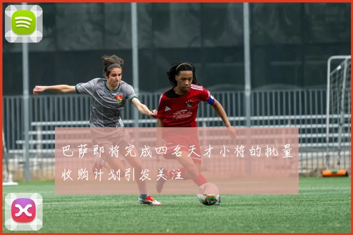 巴萨即将完成四名天才小将的批量收购计划引发关注