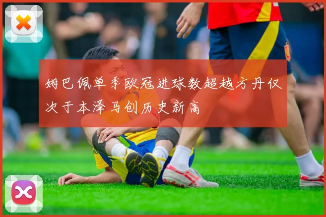 姆巴佩单季欧冠进球数超越方丹仅次于本泽马创历史新高