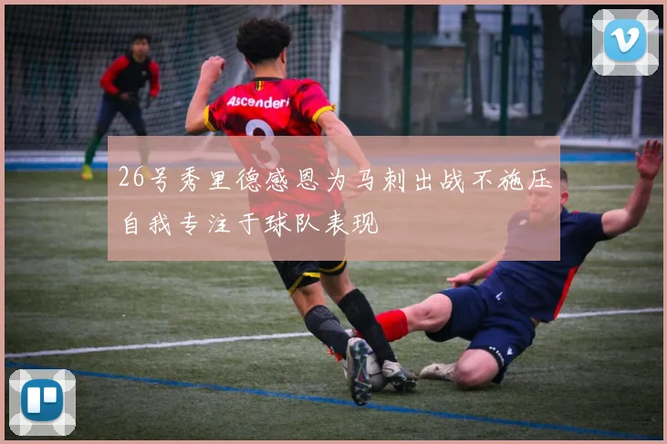 26号秀里德感恩为马刺出战不施压自我专注于球队表现
