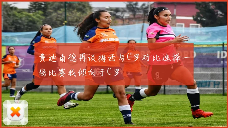 费迪南德再谈梅西与C罗对比选择一场比赛我倾向于C罗