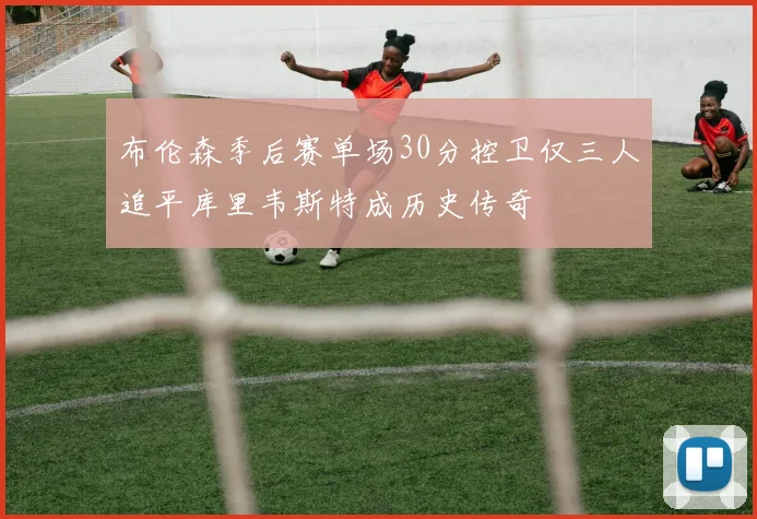 布伦森季后赛单场30分控卫仅三人追平库里韦斯特成历史传奇