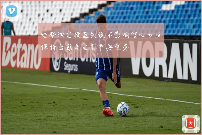 哈登坦言投篮失误不影响信心专注保持出勤是当前首要任务