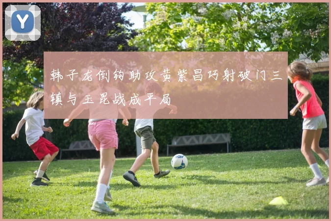 韩子龙倒钩助攻黄紫昌巧射破门三镇与玉昆战成平局