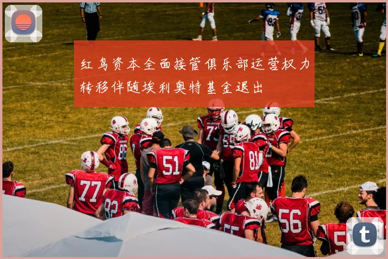 红鸟资本全面接管俱乐部运营权力转移伴随埃利奥特基金退出