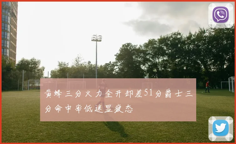 黄蜂三分火力全开却差51分爵士三分命中率低迷显疲态