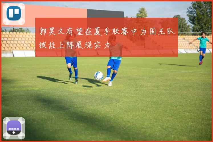 郭昊文有望在夏季联赛中为国王队披挂上阵展现实力