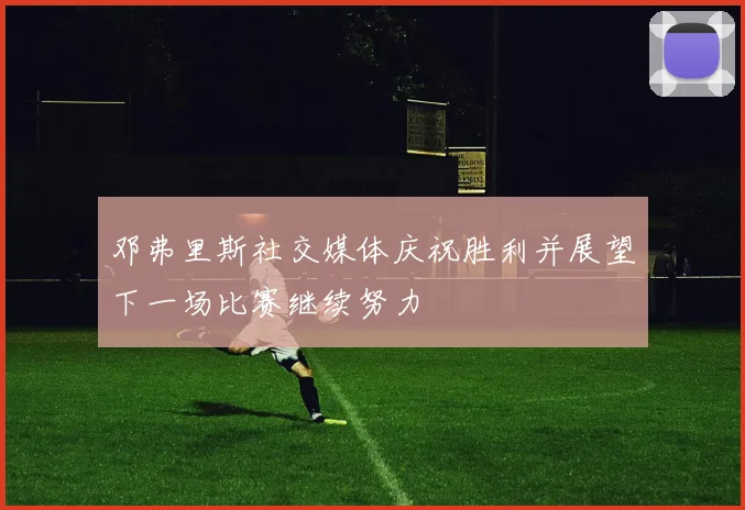 邓弗里斯社交媒体庆祝胜利并展望下一场比赛继续努力