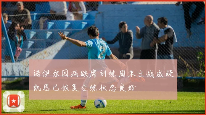 诺伊尔因病缺席训练周末出战成疑凯恩已恢复合练状态良好
