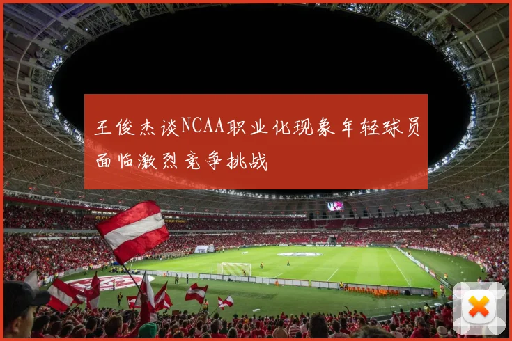 王俊杰谈NCAA职业化现象年轻球员面临激烈竞争挑战