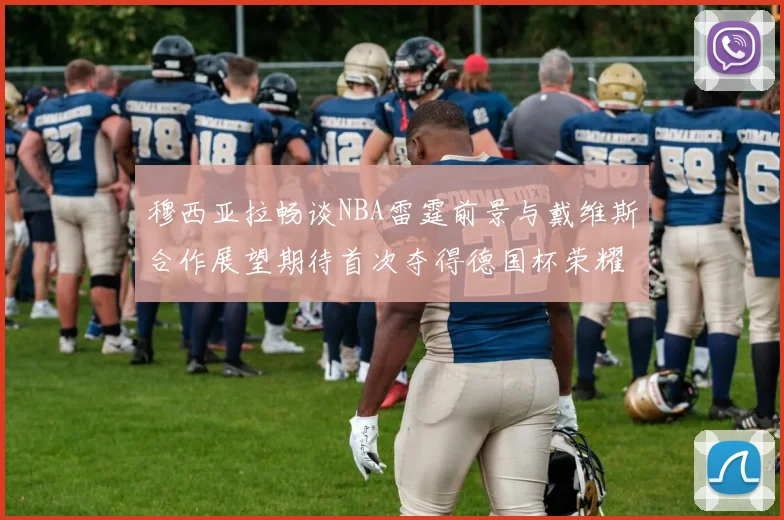 穆西亚拉畅谈NBA雷霆前景与戴维斯合作展望期待首次夺得德国杯荣耀