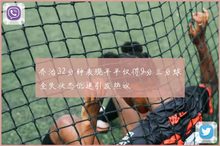 乔治32分钟表现平平仅得9分三分球全失状态低迷引发热议