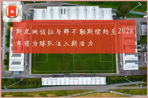 斯皮纳佐拉与那不勒斯续约至2028年将为球队注入新活力