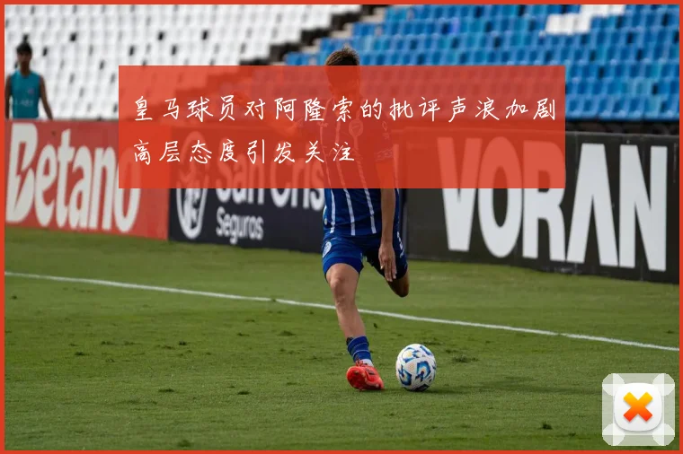 皇马球员对阿隆索的批评声浪加剧高层态度引发关注