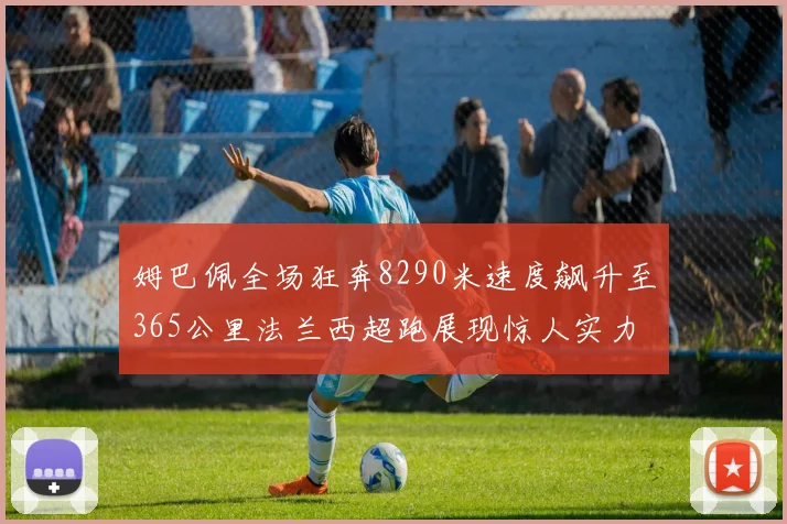 姆巴佩全场狂奔8290米速度飙升至365公里法兰西超跑展现惊人实力