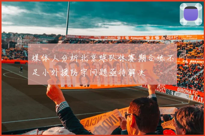 媒体人分析北京球队休赛期合练不足小外援防守问题亟待解决
