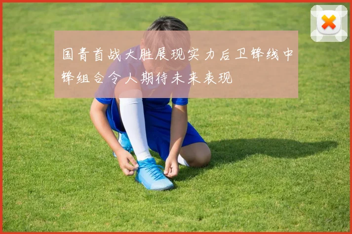 国青首战大胜展现实力后卫锋线中锋组合令人期待未来表现