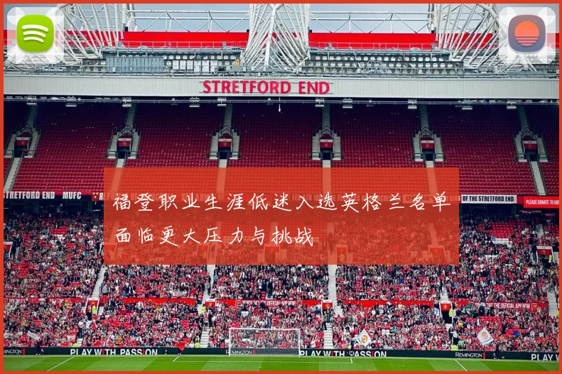 福登职业生涯低迷入选英格兰名单面临更大压力与挑战