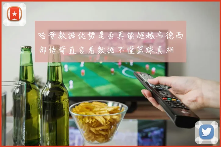哈登数据优势是否真能超越韦德西部传奇直言看数据不懂篮球真相