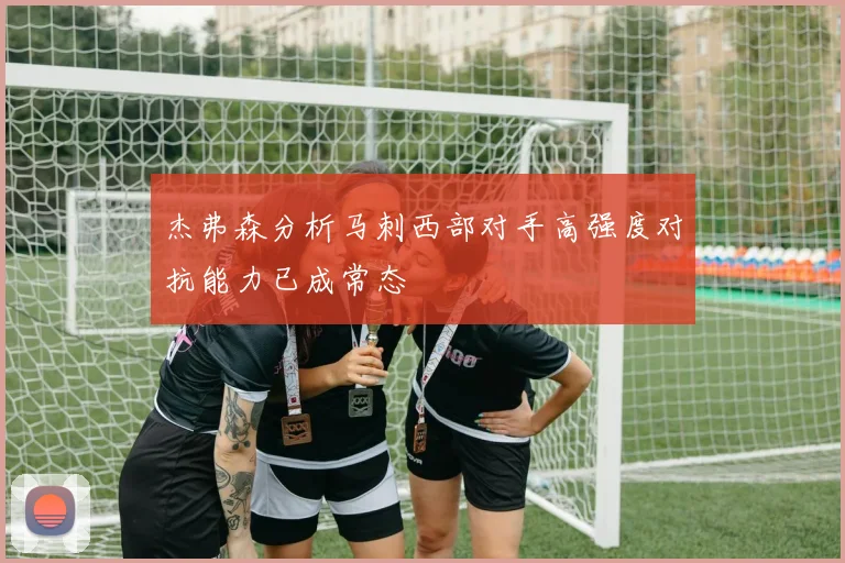 杰弗森分析马刺西部对手高强度对抗能力已成常态