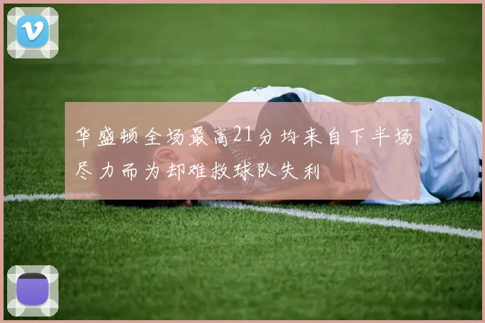 华盛顿全场最高21分均来自下半场尽力而为却难救球队失利