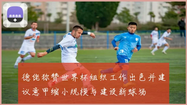 德佬称赞世界杯组织工作出色并建议意甲缩小规模与建设新球场